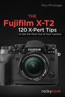 The Fujifilm X-T2 : 120 X-Pert Tips to Get the Most Out of Your Camera