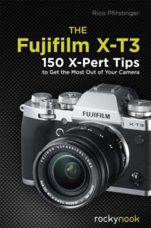 The Fujifilm X-T3 : 120 X-Pert Tips to Get the Most Out of Your Camera