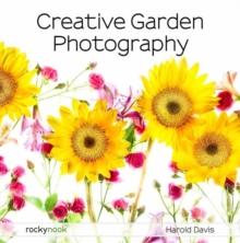 Creative Garden Photography : Making Great Photos of Flowers, Gardens, Landscapes, and the Beautiful World Around US