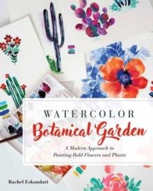 Watercolor Botanical Garden : A Modern Approach to Painting Bold Flowers and Plants