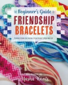 The Beginner's Guide to Friendship Bracelets : Essential Lessons for Creating Stylish Designs to Wear and Give