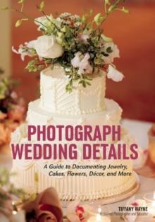 Photograph Wedding Details : A Guide to Documenting Jewelry, Cakes, Flowers, Decor and More