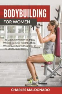 Bodybuilding For Women : The Ultimate Women's Fitness, Weight Training, Weight Lifting, Weight Loss Sports Program For The Ideal Female Body