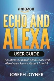 Amazon Echo and Alexa User Guide : The Ultimate Amazon Echo Device and Alexa Voice Service Manual Tutorial