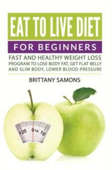 Eat to Live Diet For Beginners : Fast and Healthy Weight Loss Program to Lose Body Fat, Get Flat Belly and Slim Body, Lower Blood Pressure