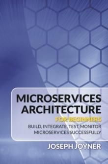 Microservices Architecture For Beginners : Build, Integrate, Test, Monitor Microservices Successfully