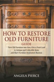 How to Restore Old Furniture Guide : Turn Old Furniture into New, Give a Fresh Look to Antique and Collectible Items and Start Furniture Restoration Business