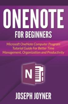 OneNote For Beginners : Microsoft OneNote Computer Program Tutorial Guide For Better Time Management, Organization and Productivity