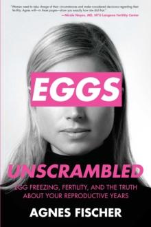 Eggs Unscrambled : Making Sense of Egg Freezing, Fertility, and the Truth about Your Reproductive Years