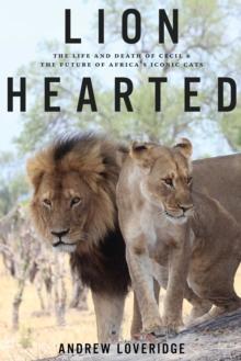 Lion Hearted : The Life and Death of Cecil & the Future of Africa's Iconic Cats