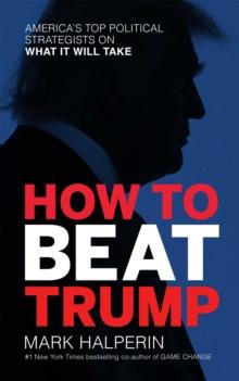 How to Beat Trump : America's Top Political Strategists on What It Will Take