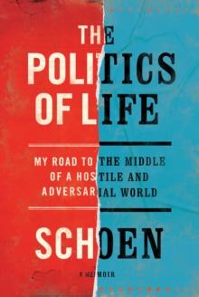 The Politics Of Life : My Road to the Middle of a Hostile and Adversarial World