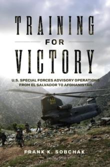 Training for Victory : U.S. Special Forces Advisory Operations from El Salvador to Afghanistan