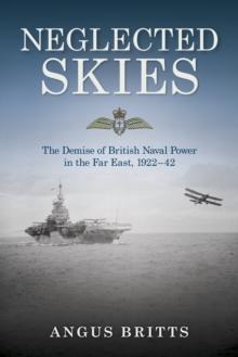 Neglected Skies : The Demise of British Naval Power in the Far East, 1922-42