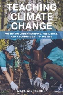 Teaching Climate Change : Fostering Understanding, Resilience, and a Commitment to Justice