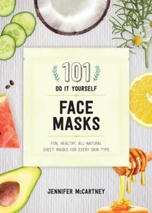 101 DIY Face Masks : Fun, Healthy, All-Natural Sheet Masks for Every Skin Type