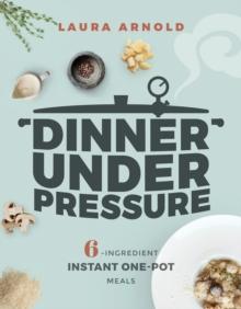 Dinner Under Pressure : 6-Ingredient Instant One-Pot Meals