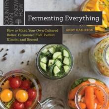 Fermenting Everything : How to Make Your Own Cultured Butter, Fermented Fish, Perfect Kimchi, and Beyond