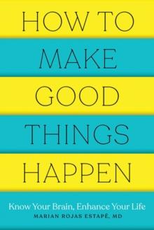 How to Make Good Things Happen : Know Your Brain, Enhance Your Life