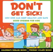 Don't Get Sick! How Kids Can Keep Healthy and Safe - Good Hygiene for Kids - Children's Disease Books