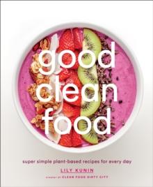 Good Clean Food : Super Simple Plant-Based Recipes for Every Day