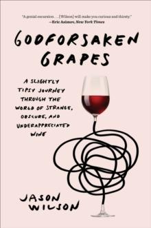 Godforsaken Grapes : A Slightly Tipsy Journey through the World of Strange, Obscure, and Underappreciated Wine