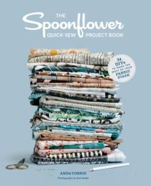 The Spoonflower Quick-sew Project Book : 34 DIYs to Make the Most of Your Fabric Stash