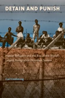 Detain and Punish : Haitian Refugees and the Rise of the World's Largest Immigration Detention System