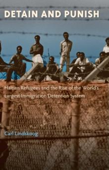 Detain and Punish : Haitian Refugees and the Rise of the World's Largest Immigration Detention System