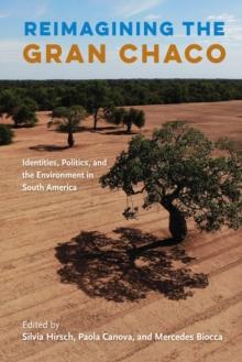 Reimagining the Gran Chaco : Identities, Politics, and the Environment in South America