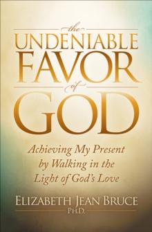 The Undeniable Favor of God : Achieving My Present by Walking in the Light of God's Love