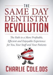 The Same Day Dentistry Revolution : The Path to a More Profitable, Efficient and Enjoyable Experience for You, Your Staff and Your Patients