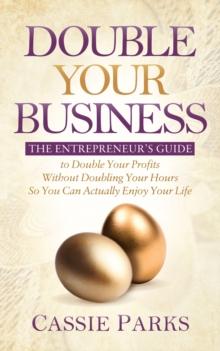 Double Your Business : The Entrepreneur's Guide to Double Your Profits Without Doubling Your Hours so You Can Actually Enjoy Your Life