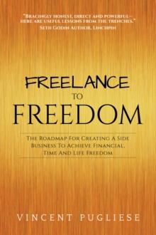 Freelance to Freedom : The Roadmap for Creating a Side Business to Achieve Financial, Time and Life Freedom