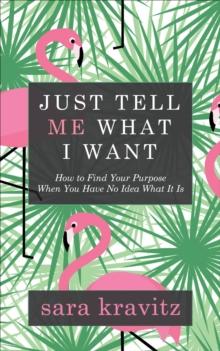 Just Tell Me What I Want : How to Find Your Purpose When You Have No Idea What It Is