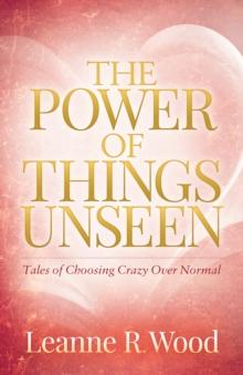 The Power of Things Unseen : Tales of Choosing Crazy Over Normal