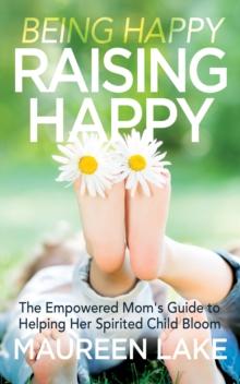 Being Happy, Raising Happy : The Empowered Moms Guide to Helping Her Spirited Child Bloom