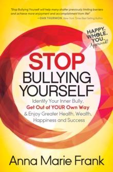 Stop Bullying Yourself : Identify Your Inner Bully, Get Out of Your Own Way & Enjoy Greater Health, Wealth, Happiness and Success