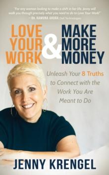 Love Your Work & Make More Money : Unleash Your 8 Truths to Connect with the Work You Are Meant to Do