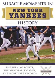 Miracle Moments in New York Yankees History : The Turning Points, the Memorable Games, the Incredible Records