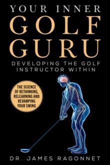 Your Inner Golf Guru : The Science of Rethinking, Relearning, & Revamping Your Golf Swing