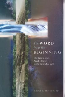 The Word from the Beginning : The Person and Work of Jesus in the Gospel of John