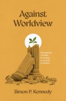 Against Worldview : Reimagining Christian Formation as Growth in Wisdom