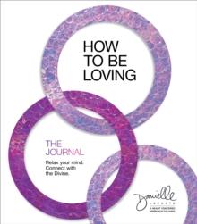 How to Be Loving: The Journal : Relax Your Mind. Connect with the Divine.