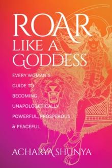 Roar Like a Goddess : Every Woman's Guide to Becoming Unapologetically Powerful, Prosperous, and Peaceful