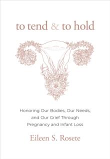 To Tend and To Hold : Honoring Our Bodies, Our Needs, and Our Grief Through Pregnancy and Infant Loss