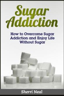 Sugar Addiction : How to Overcome Sugar Addiction and Enjoy Life Without Sugar