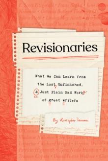 Revisionaries : What We Can Learn from the Lost, Unfinished, and Just Plain Bad Work of Great Writers