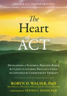 Heart of ACT : Developing a Flexible, Process-Based, and Client-Centered Practice Using Acceptance and Commitment Therapy