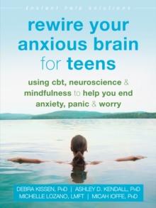 Rewire Your Anxious Brain for Teens : Using CBT, Neuroscience, and Mindfulness to Help You End Anxiety, Panic, and Worry